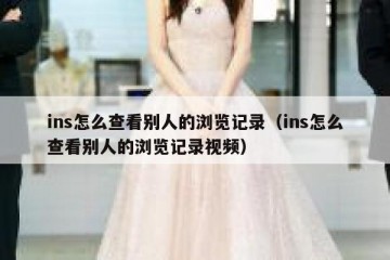 ins怎么查看别人的浏览记录（ins怎么查看别人的浏览记录视频）