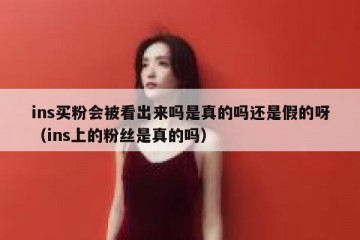 ins买粉会被看出来吗是真的吗还是假的呀（ins上的粉丝是真的吗）