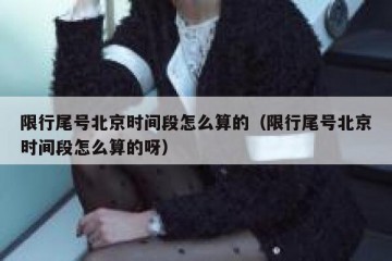 限行尾号北京时间段怎么算的（限行尾号北京时间段怎么算的呀）