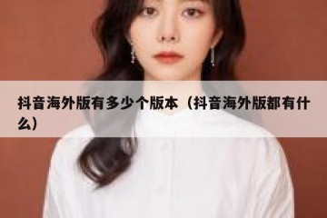 抖音海外版有多少个版本（抖音海外版都有什么）