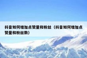 抖音如何增加点赞量和粉丝（抖音如何增加点赞量和粉丝数）