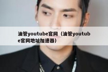 油管youtube官网（油管youtube官网地址加速器）