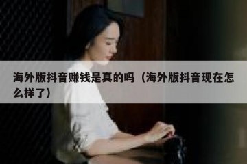 海外版抖音赚钱是真的吗（海外版抖音现在怎么样了）