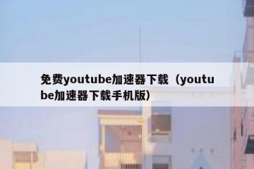 免费youtube加速器下载（youtube加速器下载手机版）