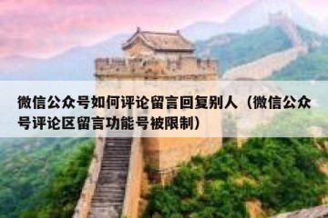 微信公众号如何评论留言回复别人（微信公众号评论区留言功能号被限制）