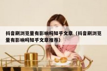 抖音刷浏览量有影响吗知乎文章（抖音刷浏览量有影响吗知乎文章推荐）