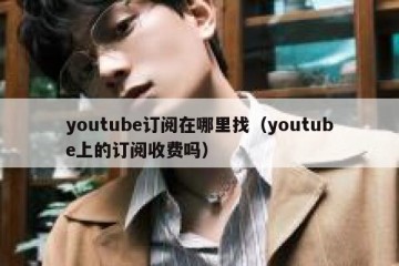 youtube订阅在哪里找（youtube上的订阅收费吗）