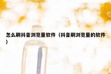 怎么刷抖音浏览量软件（抖音刷浏览量的软件）