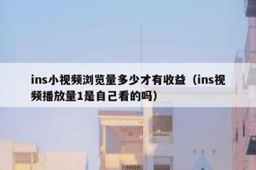 ins小视频浏览量多少才有收益（ins视频播放量1是自己看的吗）