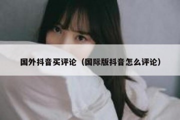 国外抖音买评论（国际版抖音怎么评论）