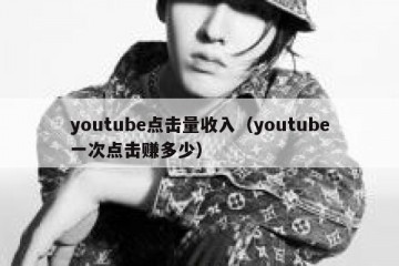 youtube点击量收入（youtube一次点击赚多少）