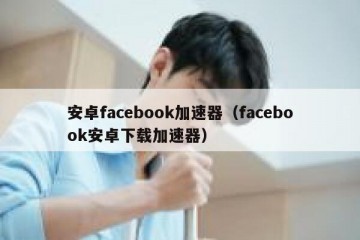 安卓facebook加速器（facebook安卓下载加速器）