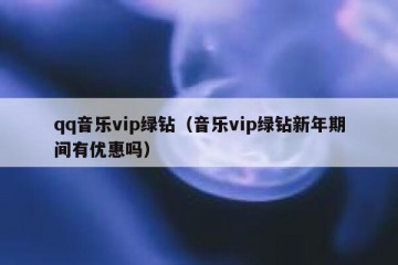 qq音乐vip绿钻（音乐vip绿钻新年期间有优惠吗）