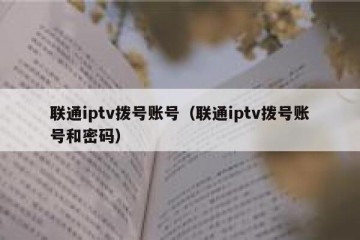 联通iptv拨号账号（联通iptv拨号账号和密码）