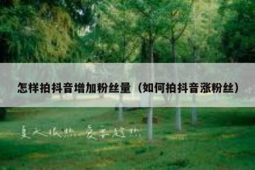 怎样拍抖音增加粉丝量（如何拍抖音涨粉丝）