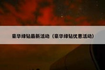 豪华绿钻最新活动（豪华绿钻优惠活动）