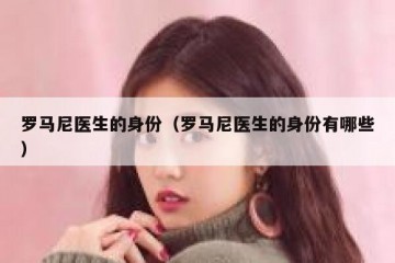 罗马尼医生的身份（罗马尼医生的身份有哪些）