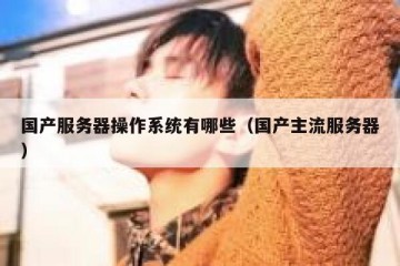 国产服务器操作系统有哪些（国产主流服务器）