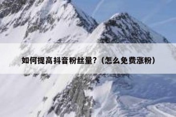 如何提高抖音粉丝量?（怎么免费涨粉）