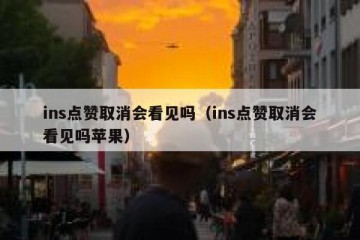 ins点赞取消会看见吗（ins点赞取消会看见吗苹果）