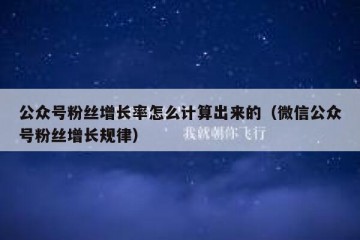 公众号粉丝增长率怎么计算出来的（微信公众号粉丝增长规律）