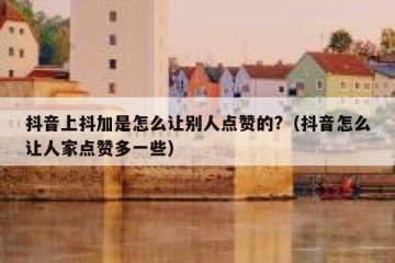 抖音上抖加是怎么让别人点赞的?（抖音怎么让人家点赞多一些）