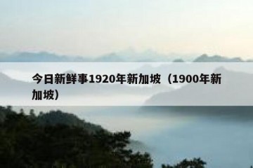 今日新鲜事1920年新加坡（1900年新加坡）