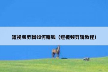 短视频剪辑如何赚钱（短视频剪辑教程）