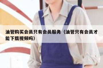 油管购买会员只有会员服务（油管只有会员才能下载视频吗）