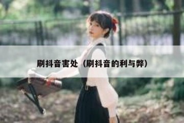刷抖音害处（刷抖音的利与弊）