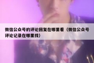 微信公众号的评论回复在哪里看（微信公众号评论记录在哪里找）