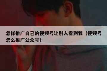 怎样推广自己的视频号让别人看到我（视频号怎么推广公众号）
