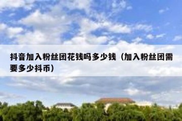 抖音加入粉丝团花钱吗多少钱（加入粉丝团需要多少抖币）