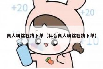 真人粉丝在线下单（抖音真人粉丝在线下单）