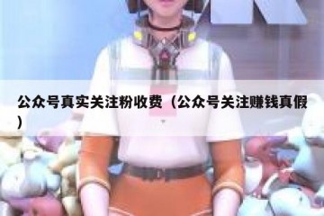 公众号真实关注粉收费（公众号关注赚钱真假）