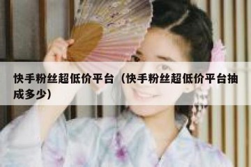 快手粉丝超低价平台（快手粉丝超低价平台抽成多少）