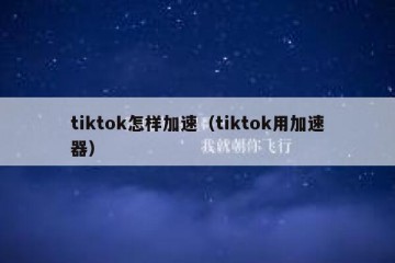 tiktok怎样加速（tiktok用加速器）