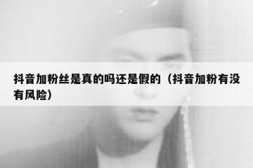 抖音加粉丝是真的吗还是假的（抖音加粉有没有风险）