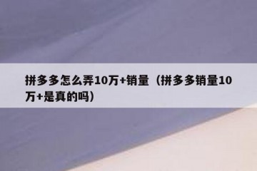 拼多多怎么弄10万+销量（拼多多销量10万+是真的吗）