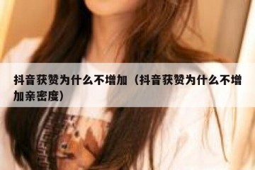 抖音获赞为什么不增加（抖音获赞为什么不增加亲密度）