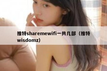 推特sharemewifi一共几部（推特wisdomz）