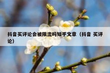 抖音买评论会被限流吗知乎文章（抖音 买评论）