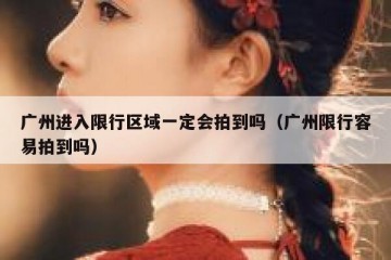 广州进入限行区域一定会拍到吗（广州限行容易拍到吗）