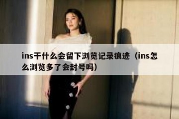 ins干什么会留下浏览记录痕迹（ins怎么浏览多了会封号吗）