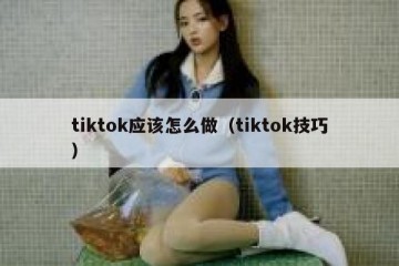 tiktok应该怎么做（tiktok技巧）
