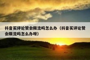 抖音买评论赞会限流吗怎么办（抖音买评论赞会限流吗怎么办呀）