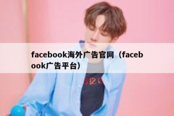 facebook海外广告官网（facebook广告平台）