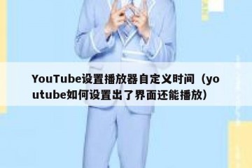 YouTube设置播放器自定义时间（youtube如何设置出了界面还能播放）