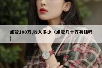 点赞100万,收入多少（点赞几十万有钱吗）