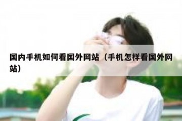 国内手机如何看国外网站（手机怎样看国外网站）